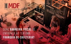 Qual Barreira Fiscal Se Enfrenta Ao Ter Uma Franquia De Cafeteria Blog (1) - MDF Assessoria Empresarial