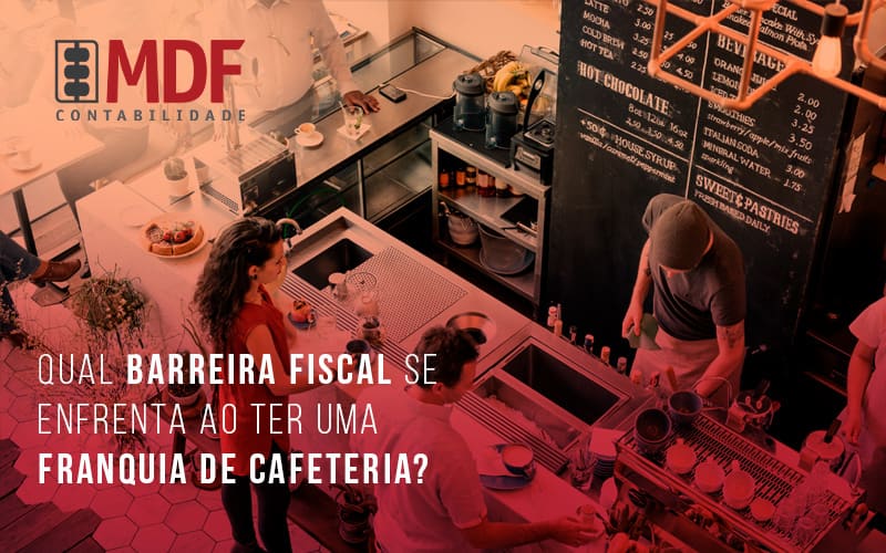 Qual Barreira Fiscal Se Enfrenta Ao Ter Uma Franquia De Cafeteria Blog (1) - MDF Assessoria Empresarial